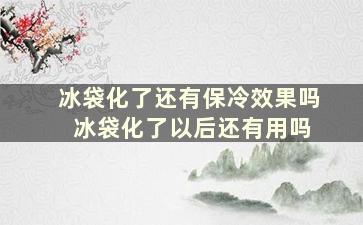 冰袋化了还有保冷效果吗 冰袋化了以后还有用吗